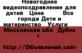 Новогоднее видеопоздравление для детей › Цена ­ 200 - Все города Дети и материнство » Услуги   . Московская обл.,Дубна г.